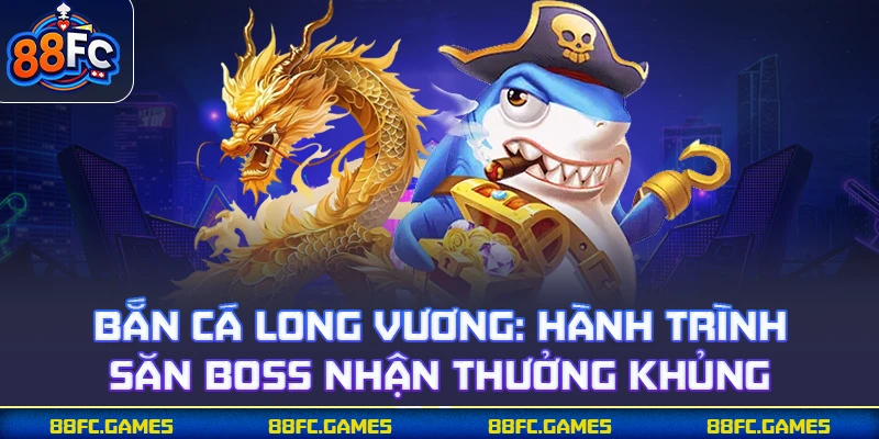 Bắn Cá Long Vương - Hành Trình Săn Boss Nhận Thưởng Khủng